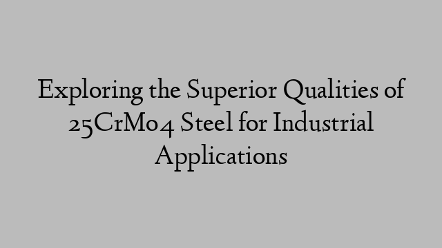 Exploring the Superior Qualities of 25CrMo4 Steel for Industrial Applications