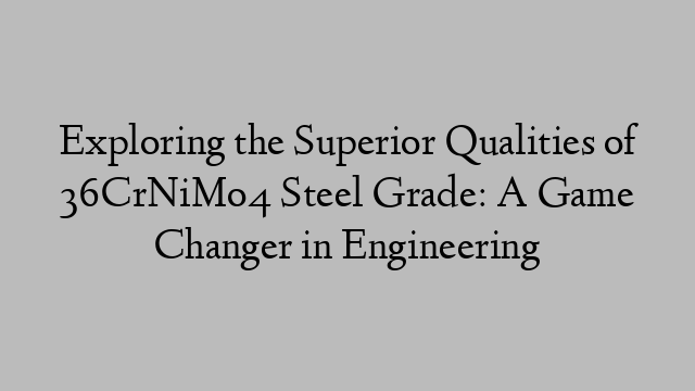 Exploring the Superior Qualities of 36CrNiMo4 Steel Grade: A Game Changer in Engineering