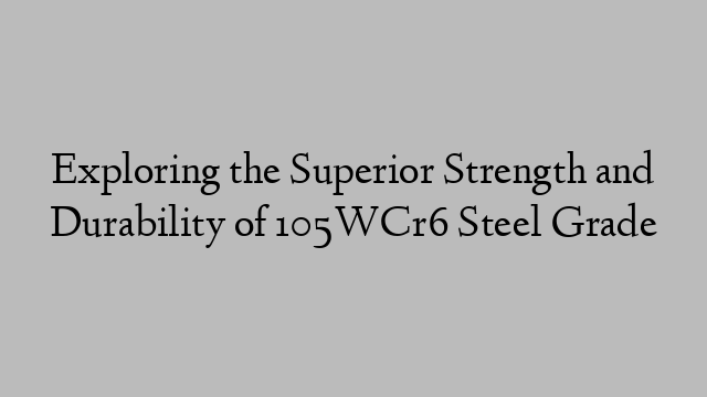 Exploring the Superior Strength and Durability of 105WCr6 Steel Grade