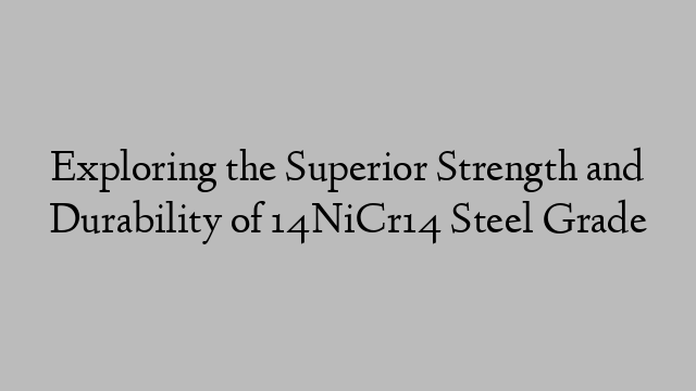 Exploring the Superior Strength and Durability of 14NiCr14 Steel Grade