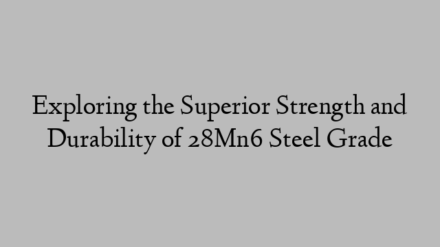 Exploring the Superior Strength and Durability of 28Mn6 Steel Grade