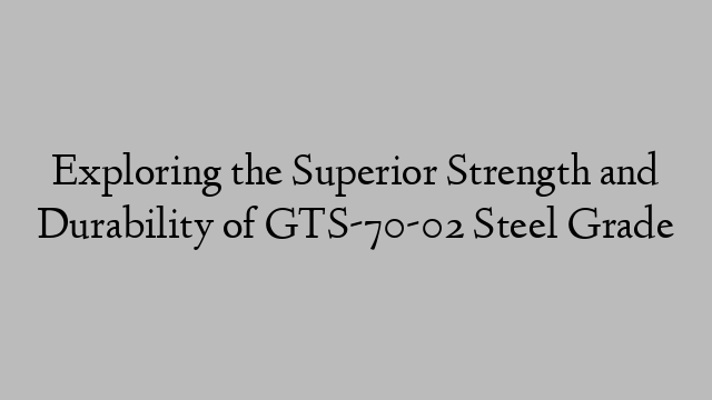 Exploring the Superior Strength and Durability of GTS-70-02 Steel Grade