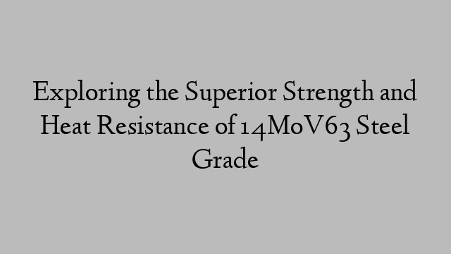 Exploring the Superior Strength and Heat Resistance of 14MoV63 Steel Grade