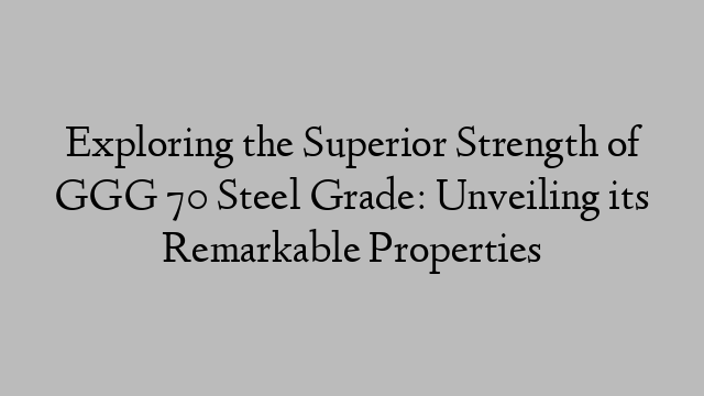 Exploring the Superior Strength of GGG 70 Steel Grade: Unveiling its Remarkable Properties