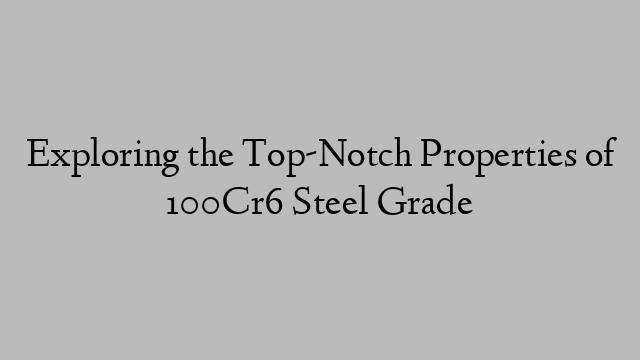 Exploring the Top-Notch Properties of 100Cr6 Steel Grade