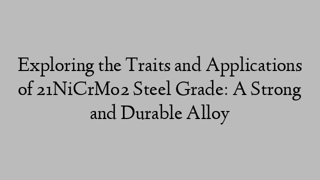 Exploring the Traits and Applications of 21NiCrMo2 Steel Grade: A Strong and Durable Alloy