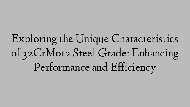 Exploring the Unique Characteristics of 32CrMo12 Steel Grade: Enhancing Performance and Efficiency