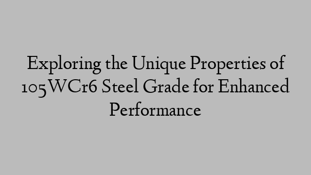 Exploring the Unique Properties of 105WCr6 Steel Grade for Enhanced Performance