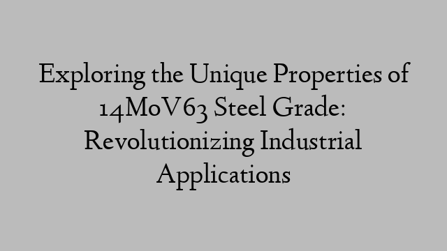 Exploring the Unique Properties of 14MoV63 Steel Grade: Revolutionizing Industrial Applications