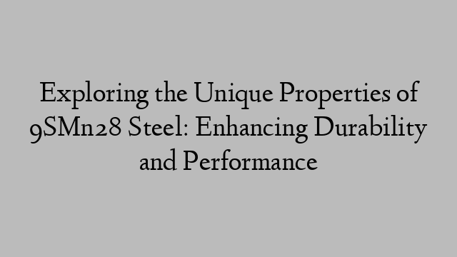 Exploring the Unique Properties of 9SMn28 Steel: Enhancing Durability and Performance