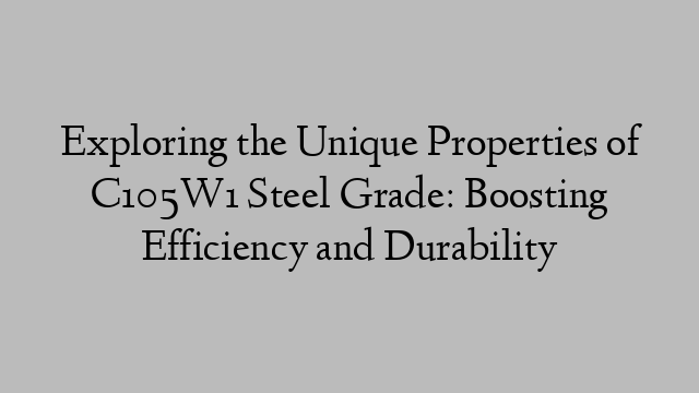 Exploring the Unique Properties of C105W1 Steel Grade: Boosting Efficiency and Durability