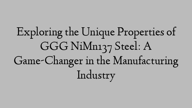 Exploring the Unique Properties of GGG NiMn137 Steel: A Game-Changer in the Manufacturing Industry