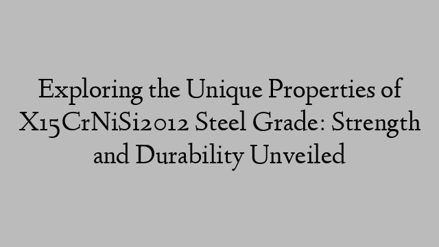 Exploring the Unique Properties of X15CrNiSi2012 Steel Grade: Strength and Durability Unveiled