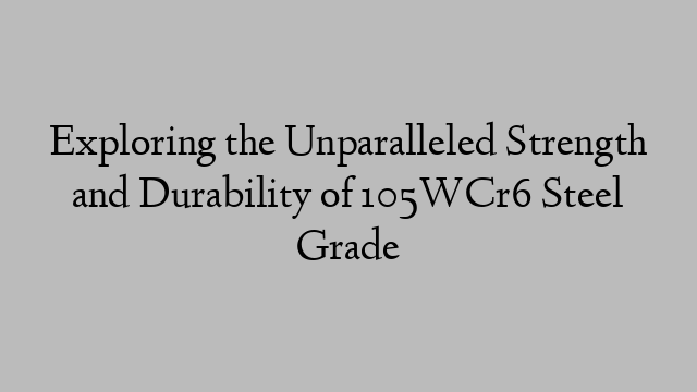 Exploring the Unparalleled Strength and Durability of 105WCr6 Steel Grade