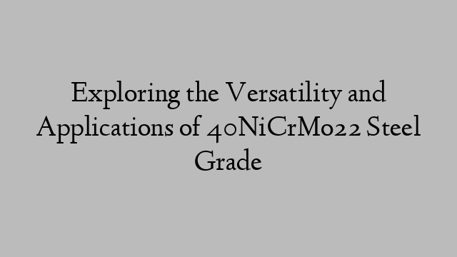 Exploring the Versatility and Applications of 40NiCrMo22 Steel Grade