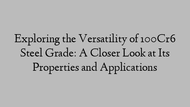 Exploring the Versatility of 100Cr6 Steel Grade: A Closer Look at Its Properties and Applications