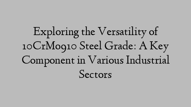 Exploring the Versatility of 10CrMo910 Steel Grade: A Key Component in Various Industrial Sectors