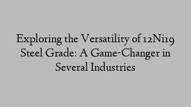 Exploring the Versatility of 12Ni19 Steel Grade: A Game-Changer in Several Industries