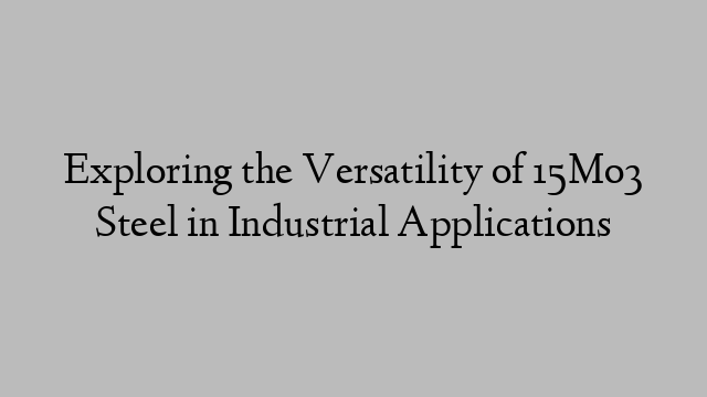 Exploring the Versatility of 15Mo3 Steel in Industrial Applications