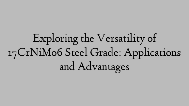 Exploring the Versatility of 17CrNiMo6 Steel Grade: Applications and Advantages