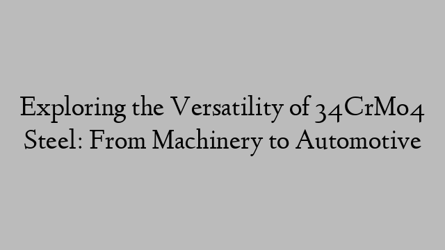 Exploring the Versatility of 34CrMo4 Steel: From Machinery to Automotive