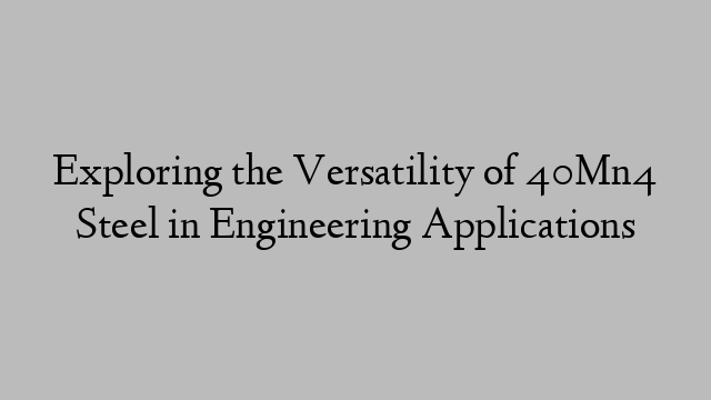 Exploring the Versatility of 40Mn4 Steel in Engineering Applications