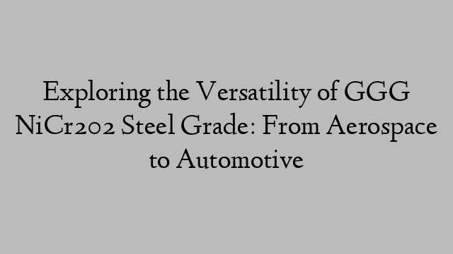 Exploring the Versatility of GGG NiCr202 Steel Grade: From Aerospace to Automotive