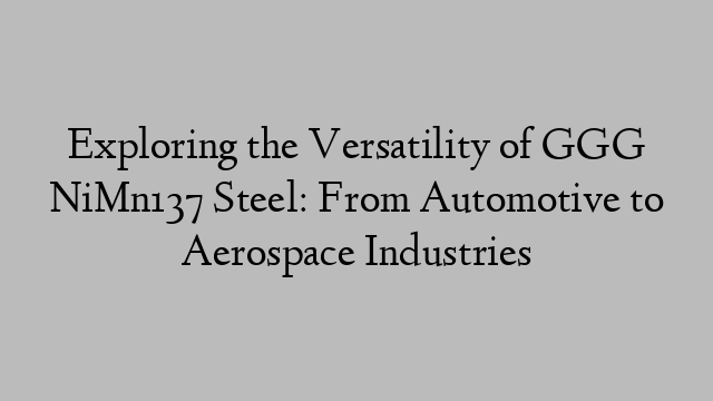 Exploring the Versatility of GGG NiMn137 Steel: From Automotive to Aerospace Industries