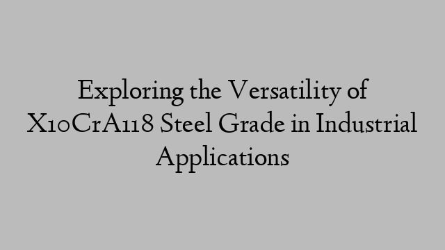 Exploring the Versatility of X10CrA118 Steel Grade in Industrial Applications