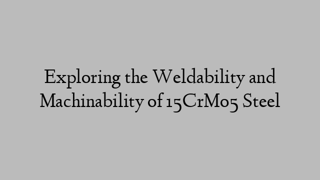 Exploring the Weldability and Machinability of 15CrMo5 Steel