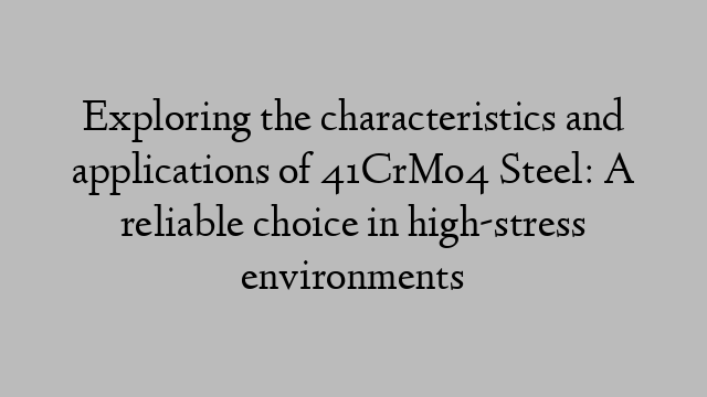 Exploring the characteristics and applications of 41CrMo4 Steel: A reliable choice in high-stress environments