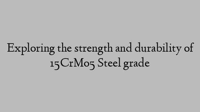 Exploring the strength and durability of 15CrMo5 Steel grade