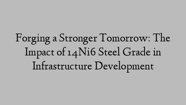 Forging a Stronger Tomorrow: The Impact of 14Ni6 Steel Grade in Infrastructure Development