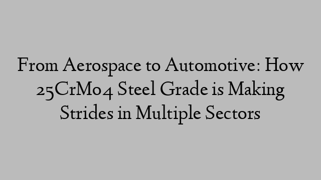 From Aerospace to Automotive: How 25CrMo4 Steel Grade is Making Strides in Multiple Sectors