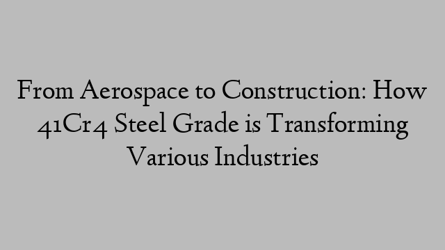 From Aerospace to Construction: How 41Cr4 Steel Grade is Transforming Various Industries