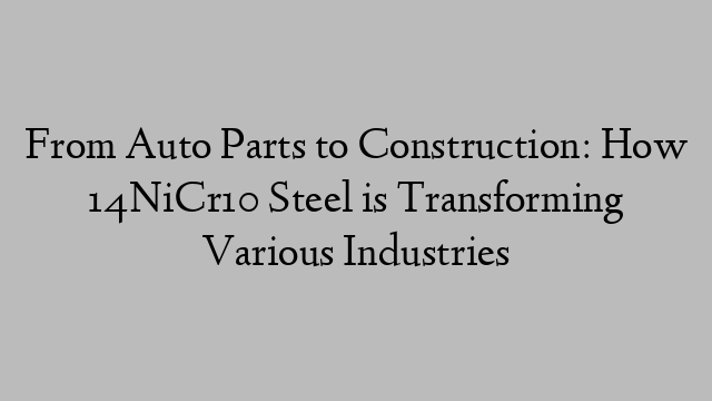 From Auto Parts to Construction: How 14NiCr10 Steel is Transforming Various Industries