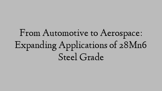 From Automotive to Aerospace: Expanding Applications of 28Mn6 Steel Grade