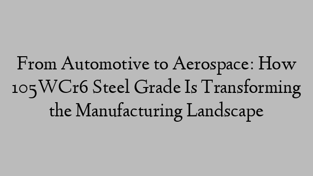 From Automotive to Aerospace: How 105WCr6 Steel Grade Is Transforming the Manufacturing Landscape