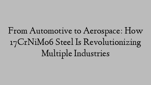 From Automotive to Aerospace: How 17CrNiMo6 Steel Is Revolutionizing Multiple Industries