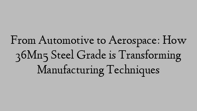 From Automotive to Aerospace: How 36Mn5 Steel Grade is Transforming Manufacturing Techniques