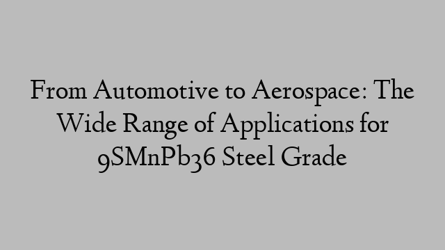 From Automotive to Aerospace: The Wide Range of Applications for 9SMnPb36 Steel Grade