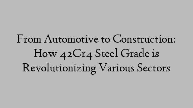 From Automotive to Construction: How 42Cr4 Steel Grade is Revolutionizing Various Sectors