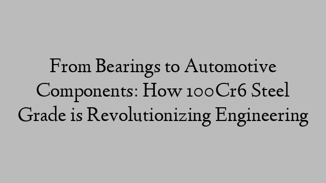 From Bearings to Automotive Components: How 100Cr6 Steel Grade is Revolutionizing Engineering