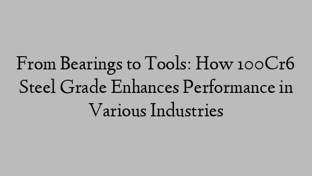 From Bearings to Tools: How 100Cr6 Steel Grade Enhances Performance in Various Industries