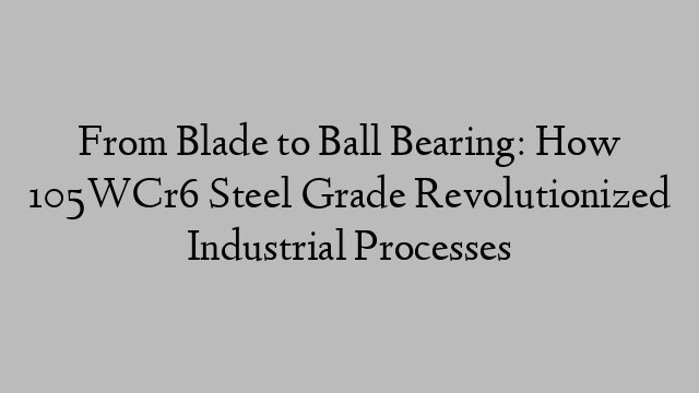 From Blade to Ball Bearing: How 105WCr6 Steel Grade Revolutionized Industrial Processes