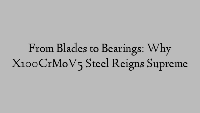 From Blades to Bearings: Why X100CrMoV5 Steel Reigns Supreme