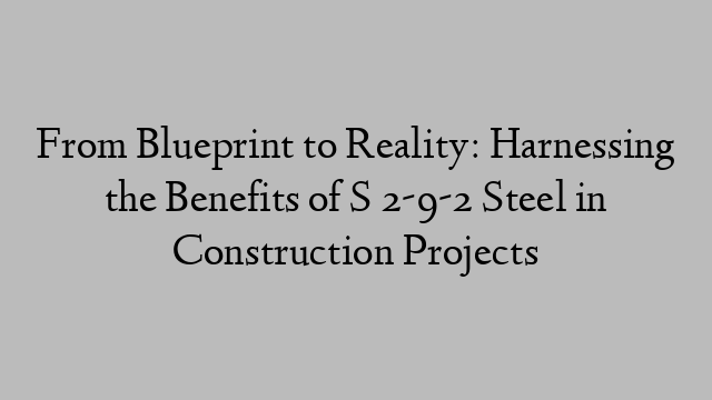 From Blueprint to Reality: Harnessing the Benefits of S 2-9-2 Steel in Construction Projects