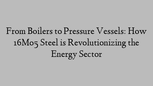 From Boilers to Pressure Vessels: How 16Mo5 Steel is Revolutionizing the Energy Sector