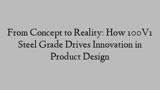 From Concept to Reality: How 100V1 Steel Grade Drives Innovation in Product Design