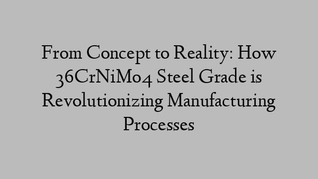 From Concept to Reality: How 36CrNiMo4 Steel Grade is Revolutionizing Manufacturing Processes